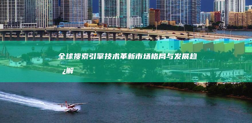 全球搜索引擎：技术革新、市场格局与发展趋势解析